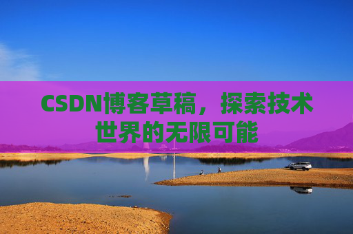 CSDN博客草稿，探索技术世界的无限可能